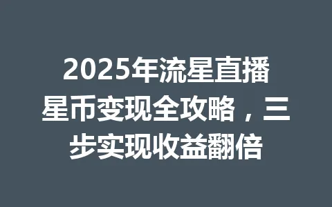 2025年流星直播星币变现全攻略，三步实现收益翻倍 一