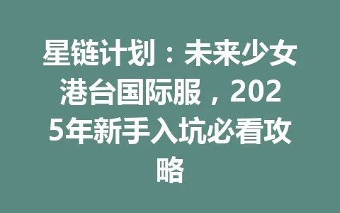 星链计划:未来少女港台国际服,2025年新手入坑必看攻略 一