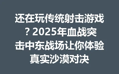 还在玩传统射击游戏？2025年血战突击中东战场让你体验真实沙漠对决 一