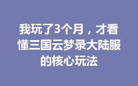 我玩了3个月，才看懂三国云梦录大陆服的核心玩法 一