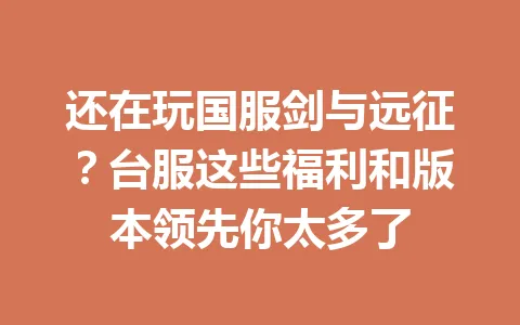 还在玩国服剑与远征？台服这些福利和版本领先你太多了 一