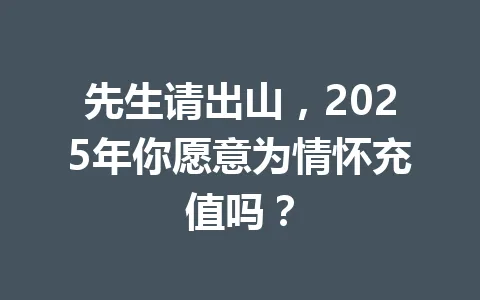 先生请出山，2025年你愿意为情怀充值吗？ 一