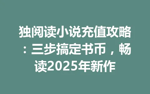 独阅读小说充值攻略：三步搞定书币，畅读2025年新作 一