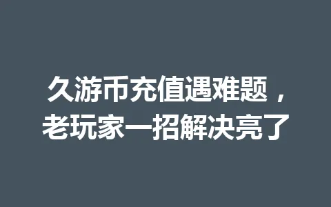 久游币充值遇难题，老玩家一招解决亮了 一