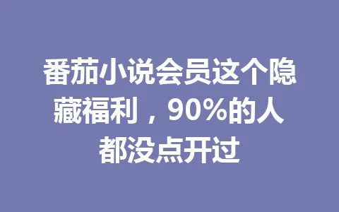 番茄小说会员这个隐藏福利,90%的人都没点开过 一