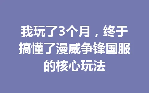 我玩了3个月，终于搞懂了漫威争锋国服的核心玩法 一
