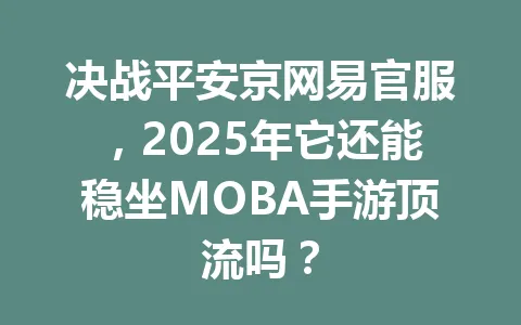 决战平安京网易官服，2025年它还能稳坐MOBA手游顶流吗？ 一