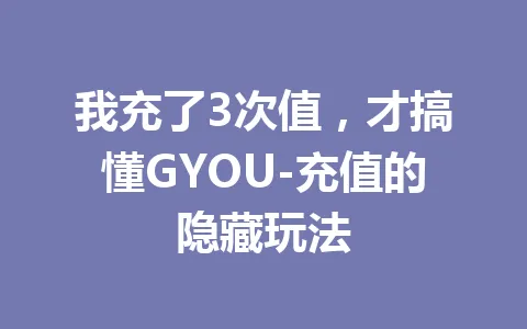 我充了3次值，才搞懂GYOU-充值的隐藏玩法 一