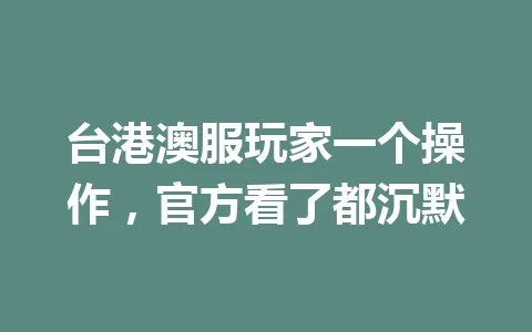 台港澳服玩家一个操作，官方看了都沉默 一