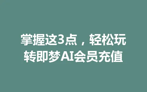 掌握这3点，轻松玩转即梦AI会员充值 一