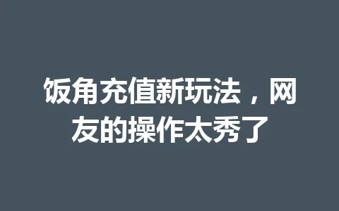 饭角充值新玩法，网友的操作太秀了 一
