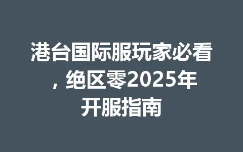 港台国际服玩家必看，绝区零2025年开服指南 一