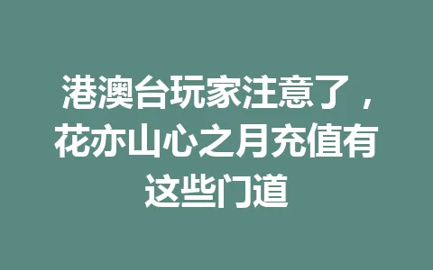 港澳台玩家注意了,花亦山心之月充值有这些门道 一