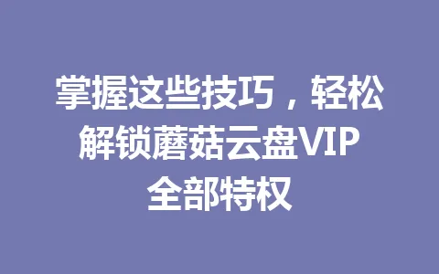 掌握这些技巧,轻松解锁蘑菇云盘VIP全部特权 一