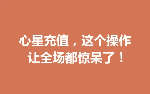 心星充值，这个操作让全场都惊呆了！ 一
