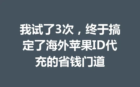 我试了3次,终于搞定了海外苹果ID代充的省钱门道 一