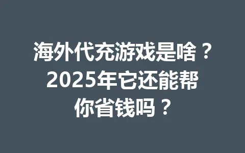 海外代充游戏是啥？2025年它还能帮你省钱吗？ 一