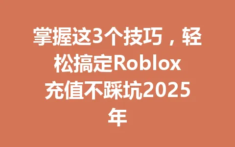 掌握这3个技巧，轻松搞定Roblox充值不踩坑2025年 一