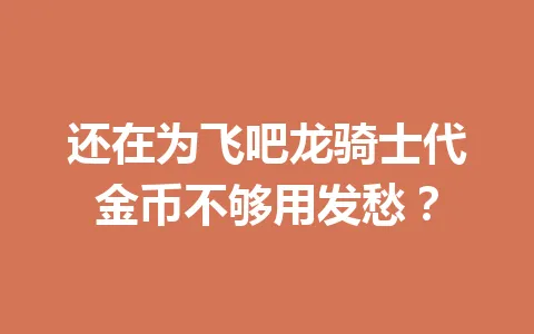 还在为飞吧龙骑士代金币不够用发愁？ 一