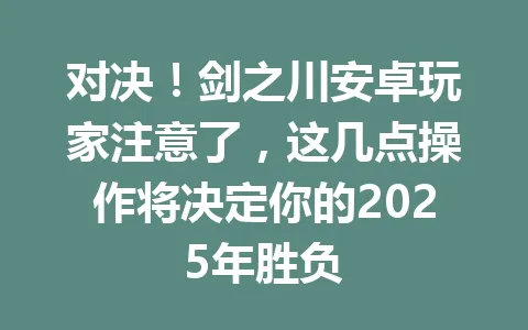 对决！剑之川安卓玩家注意了，这几点操作将决定你的2025年胜负 一