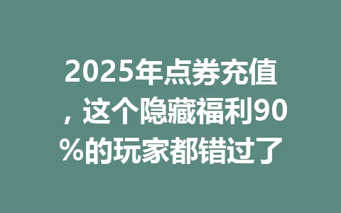 2025年点券充值，这个隐藏福利90%的玩家都错过了 一