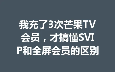 我充了3次芒果TV会员，才搞懂SVIP和全屏会员的区别 一