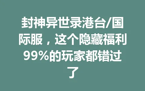封神异世录港台/国际服，这个隐藏福利99%的玩家都错过了 一