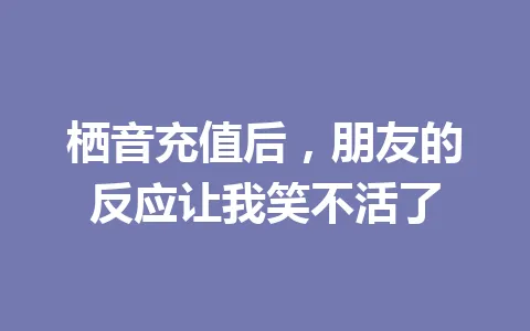 栖音充值后，朋友的反应让我笑不活了 一