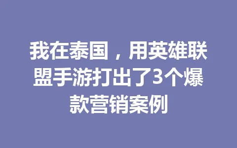 我在泰国,用英雄联盟手游打出了3个爆款营销案例 一