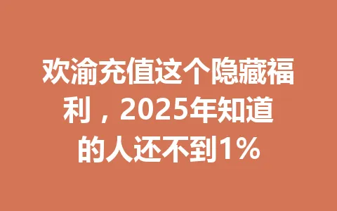 欢渝充值这个隐藏福利，2025年知道的人还不到1% 一