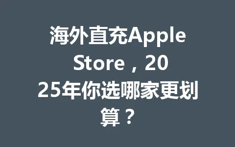 海外直充Apple Store,2025年你选哪家更划算? 一