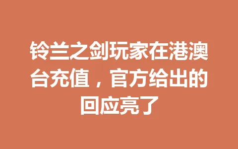 铃兰之剑玩家在港澳台充值，官方给出的回应亮了 一