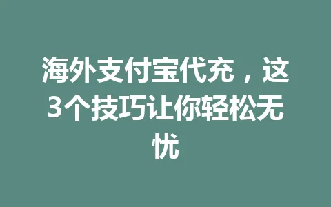 海外支付宝代充，这3个技巧让你轻松无忧 一