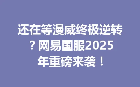 还在等漫威终极逆转？网易国服2025年重磅来袭！ 一