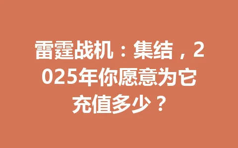 雷霆战机：集结，2025年你愿意为它充值多少？ 一