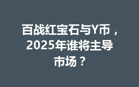 百战红宝石与Y币,2025年谁将主导市场? 一