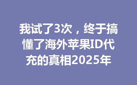 我试了3次,终于搞懂了海外苹果ID代充的真相2025年 一