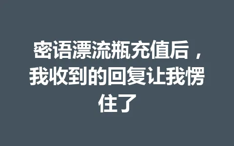 密语漂流瓶充值后，我收到的回复让我愣住了 一