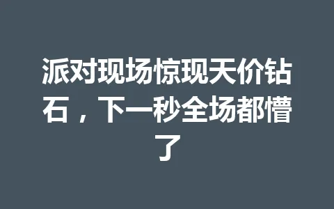 派对现场惊现天价钻石，下一秒全场都懵了 一