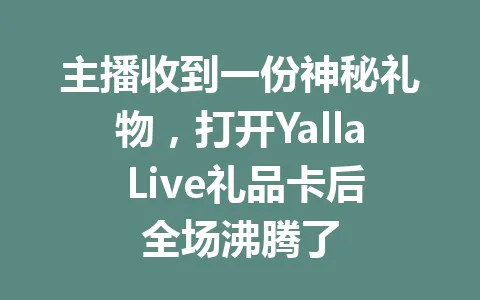 主播收到一份神秘礼物，打开Yalla Live礼品卡后全场沸腾了 一