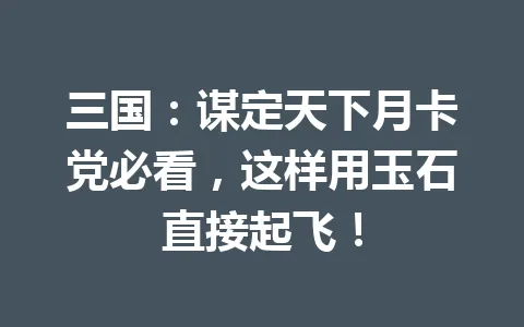 三国：谋定天下月卡党必看，这样用玉石直接起飞！ 一