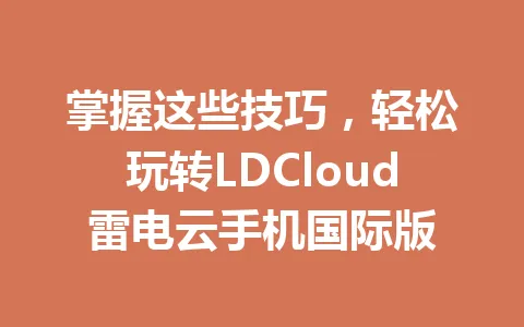 掌握这些技巧，轻松玩转LDCloud雷电云手机国际版 一