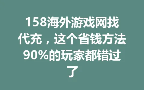158海外游戏网找代充，这个省钱方法90%的玩家都错过了 一