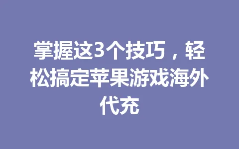 掌握这3个技巧,轻松搞定苹果游戏海外代充 一
