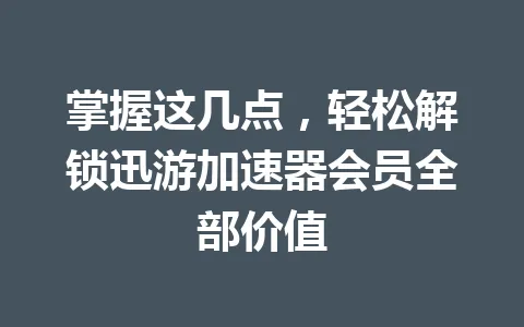 掌握这几点，轻松解锁迅游加速器会员全部价值 一
