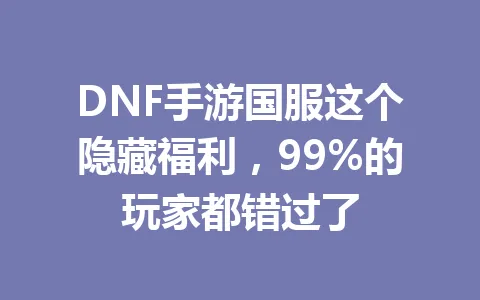 DNF手游国服这个隐藏福利，99%的玩家都错过了 一