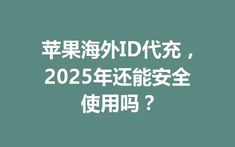 苹果海外ID代充,2025年还能安全使用吗? 一