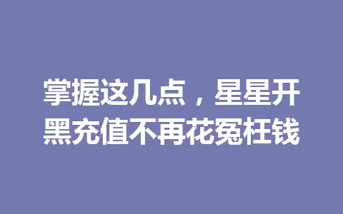 掌握这几点，星星开黑充值不再花冤枉钱 一