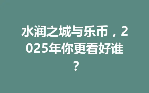 水润之城与乐币，2025年你更看好谁？ 一