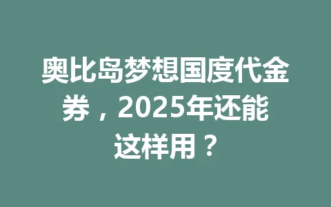 奥比岛梦想国度代金券，2025年还能这样用？ 一